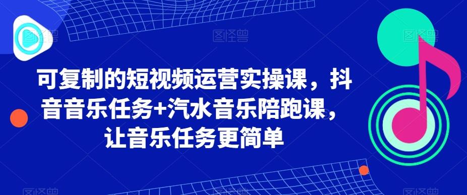 可复制的短视频运营实操课，抖音音乐任务+汽水音乐陪跑课，让音乐任务更简单-副业团