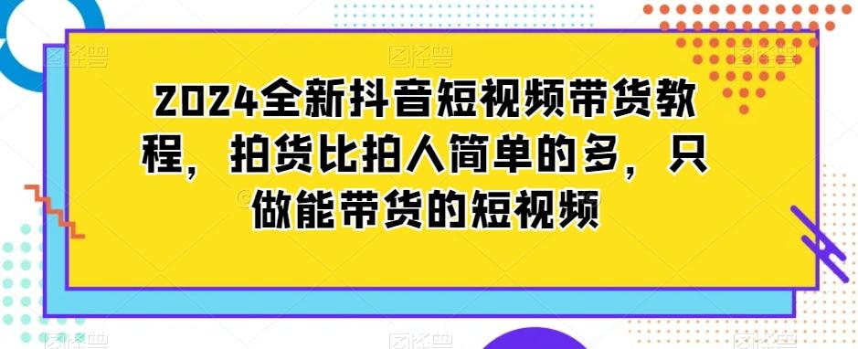 2024全新抖音短视频带货教程，拍货比拍人简单的多，只做能带货的短视频-副业团