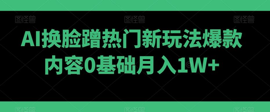 AI换脸蹭热门新玩法爆款内容0基础月入1W+-副业团