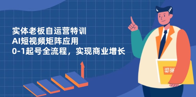 实体老板自运营特训,AI短视频矩阵应用,0-1起号全流程,实现商业增长-副业团