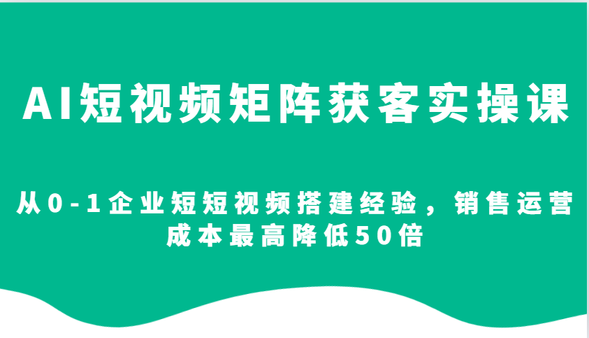 AI短视频矩阵获客实操课,从0-1企业短短视频搭建经验,销售运营成本最高降低50倍-副业团