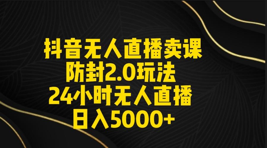 抖音无人直播卖课防封2.0玩法 打造日不落直播间 日入5000+附直播素材+音频-副业团