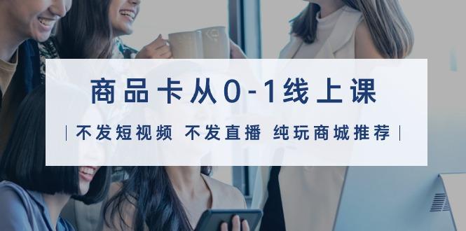 (9834期)商品卡从0-1线上课(不发短视频 不发直播 纯玩商城推荐)32节课-副业团