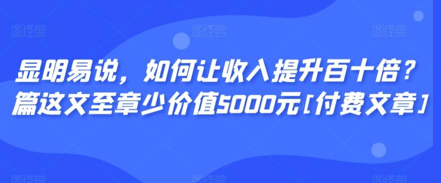 显明易说，如何让收入提升百十倍？‮篇这‬文‮至章‬少价值5000元[付费文章]-副业团
