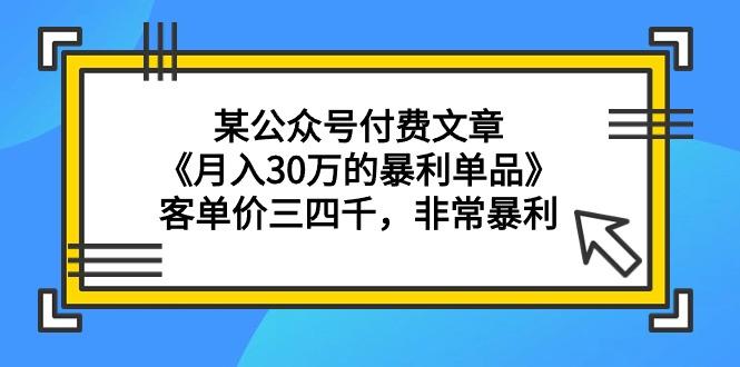 (9365期)某公众号付费文章《月入30万的暴利单品》客单价三四千，非常暴利-副业团