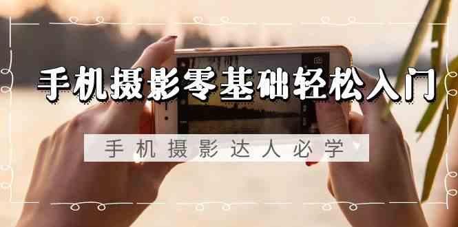 手机摄影零基础轻松入门-手机摄影达人必学,不限手机品牌(无水印课程)-副业团