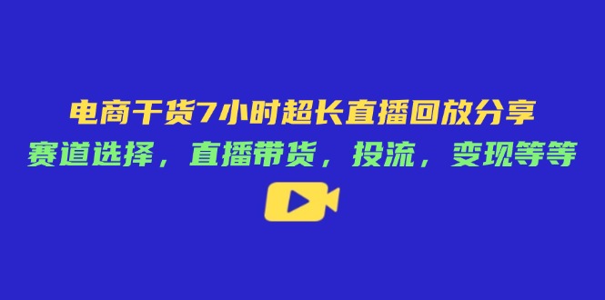 电商干货7小时超长直播回放分享:赛道选择,直播带货,投流,变现等等-副业团