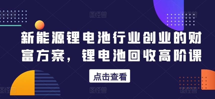 新能源锂电池行业创业的财富方案,锂电池回收高阶课-副业团