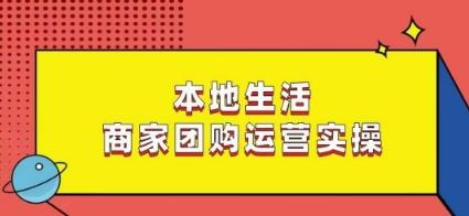 本地生活商家团购运营实操,看完课程即可实操团购运营-副业团
