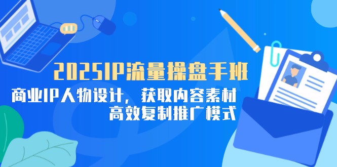 2025IP流量操盘手班,商业IP人物设计,获取内容素材,高效复制推广模式-副业团