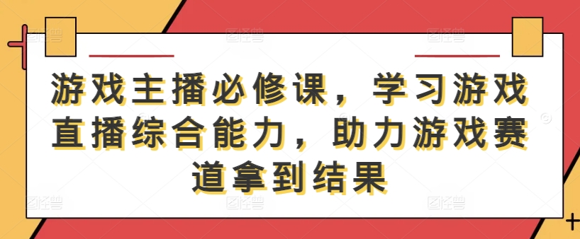 游戏主播必修课,学习游戏直播综合能力,助力游戏赛道拿到结果-副业团