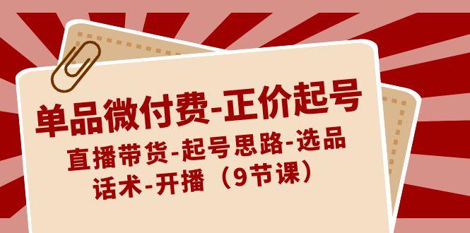 单品微付费正价起号:直播带货-起号思路-选品-话术-开播(9节课)-副业团