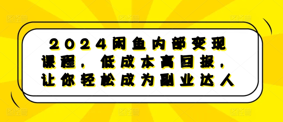 2024闲鱼内部变现课程,低成本高回报,让你轻松成为副业达人