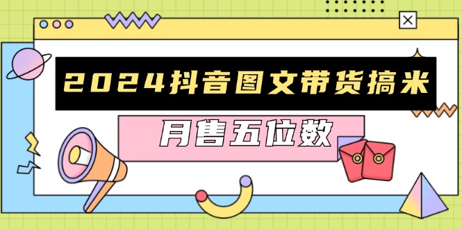 2024抖音图文带货搞米:快速起号与破播放方法,助力销量飙升,月售五位数-副业团