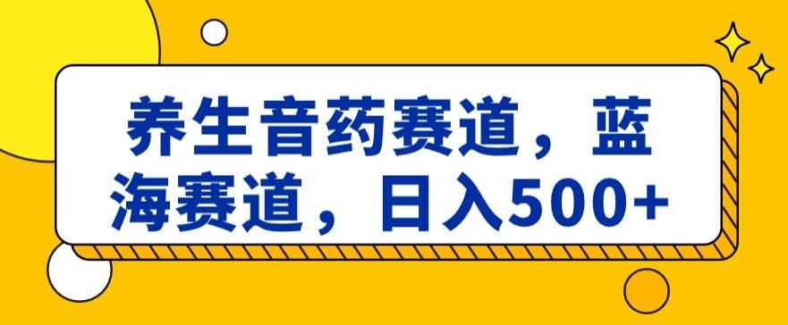 养生音药赛道,蓝海赛道,日入500+【揭秘】-副业团