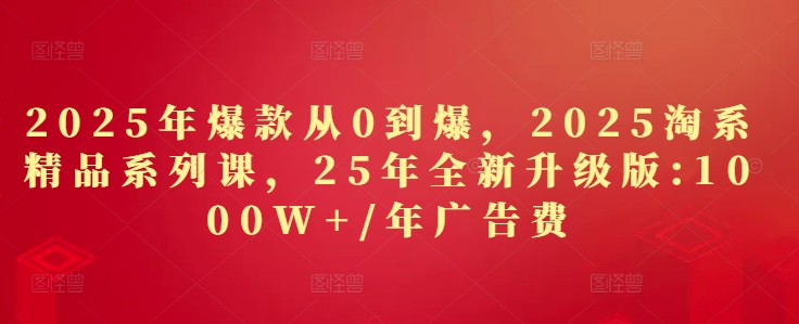 2025年爆款从0到爆,2025淘系精品系列课,25年全新升级版:1000W+1年广告费-副业团