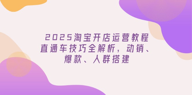 2025淘宝开店运营教程更新，直通车技巧全解析，动销、爆款、人群搭建-副业团
