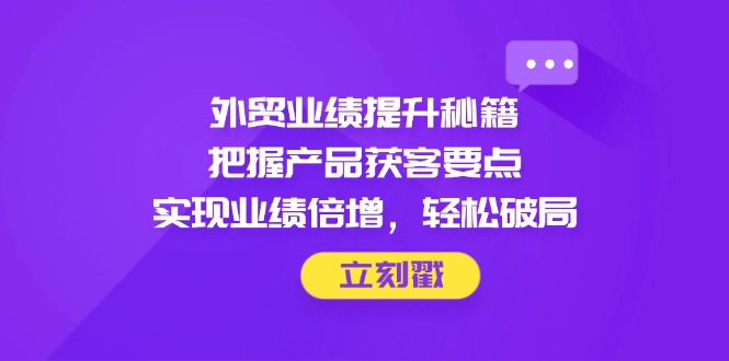 外贸业绩提升秘籍,把握产品获客要点,实现业绩倍增,轻松破局-副业团