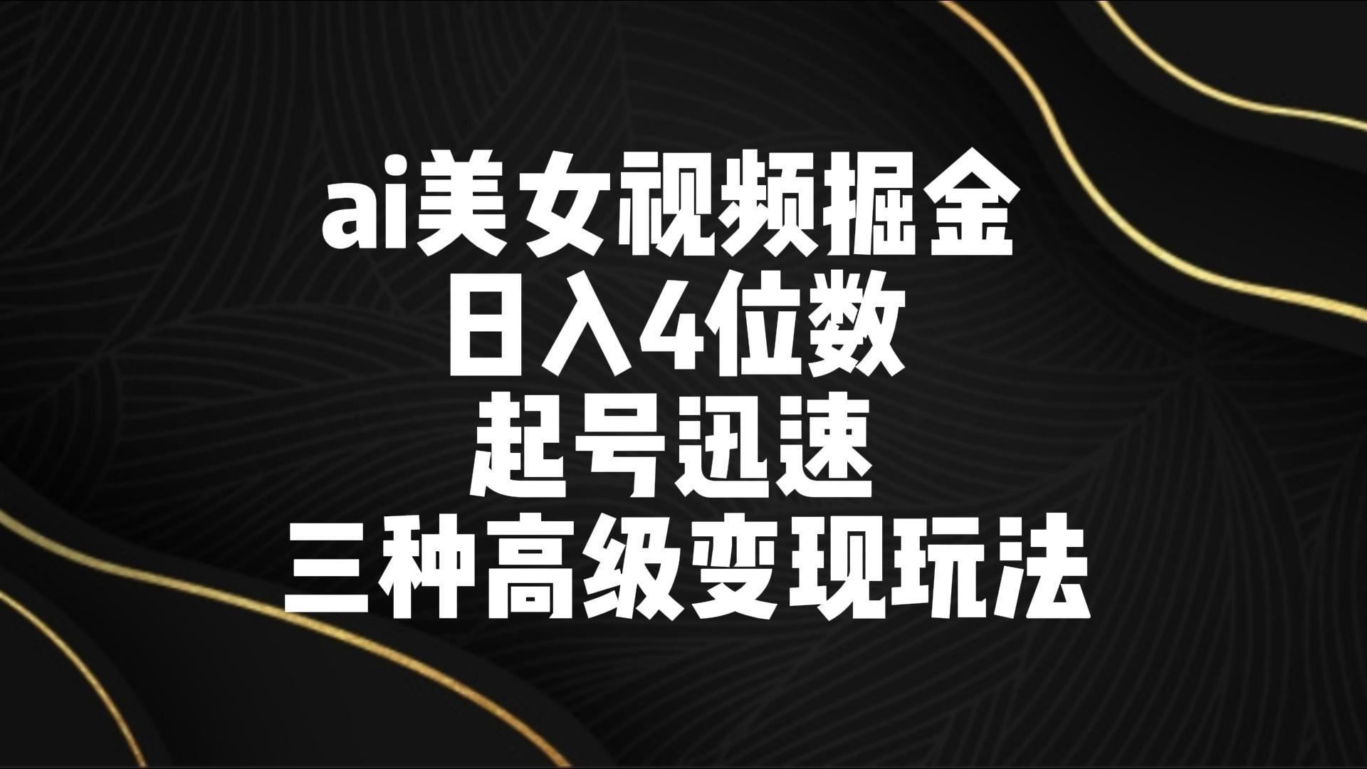ai美女视频掘金 日入4位数 起号迅速 三种高级变现玩法-副业团