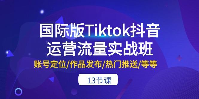 国际版Tiktok抖音运营流量实战班：账号定位/作品发布/热门推送/等等-13节-副业团