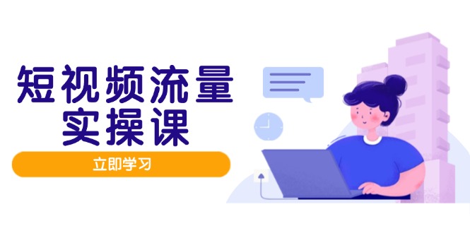 短视频流量实战班,人设打造内容优化,矩阵投放管控有序,助力流量变现路-副业团