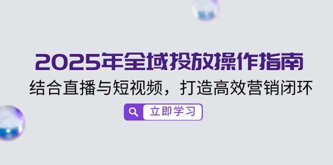 2025年全域投放操作指南,结合直播与短视频,打造高效营销闭环-副业团