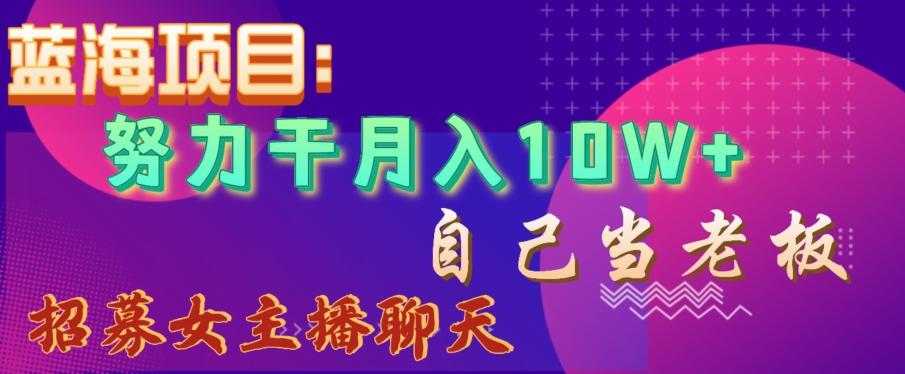 蓝海项目,努力干月入10W+,自己当老板,女主播招聘【揭秘】-副业团
