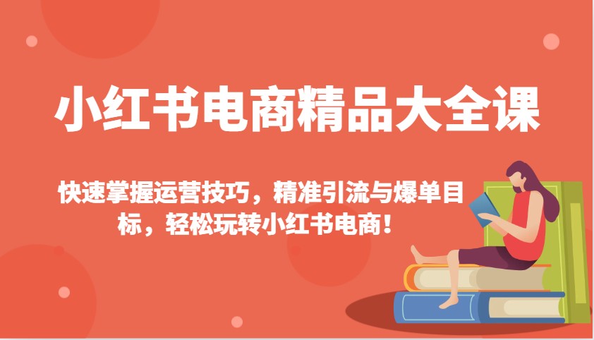 小红书电商精品大全课:快速掌握运营技巧,精准引流与爆单目标,轻松玩转小红书电商!-副业团