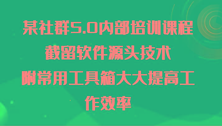 某社群5.0内部培训课程,截留软件源头技术,附常用工具箱大大提高工作效率-副业团