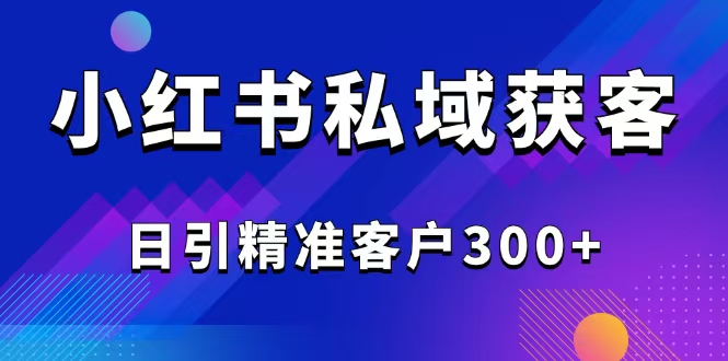 2025最新小红书平台引流获客截流自热玩法讲解，日引精准客户300+-副业团