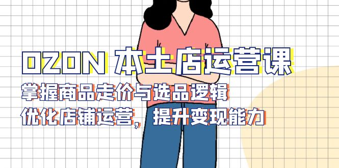 OZON 本土店运营课，掌握商品走价与选品逻辑，优化店铺运营，提升变现能力-副业团