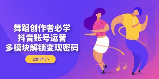 舞蹈创作者必学,抖音账号运营,多模块解锁变现密码-副业团