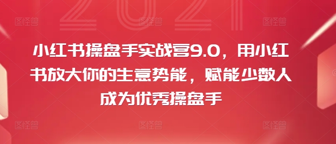 小红书操盘手实战营9.0，用小红书放大你的生意势能，赋能少数人成为优秀操盘手-副业团