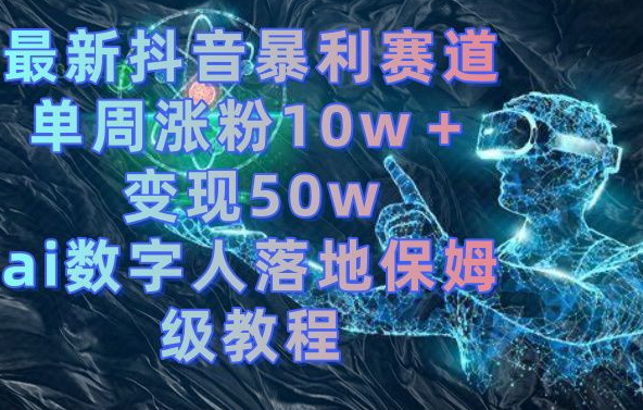 最新抖音暴利赛道,单周涨粉10w+变现50w的ai数字人落地保姆级教程【揭秘】-副业团