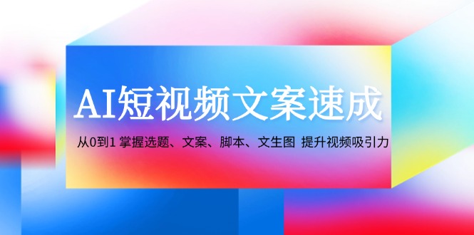 AI短视频文案速成：从0到1 掌握选题、文案、脚本、文生图 提升视频吸引力-副业团