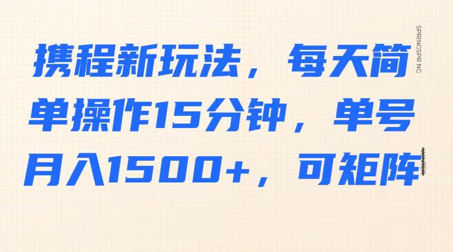 携程新玩法，每天简单操作15分钟，单号月入1500+，可矩阵-副业团