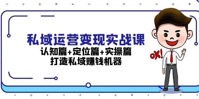 私域运营变现实战课:认知篇+定位篇+实操篇,打造私域赚钱机器-副业团