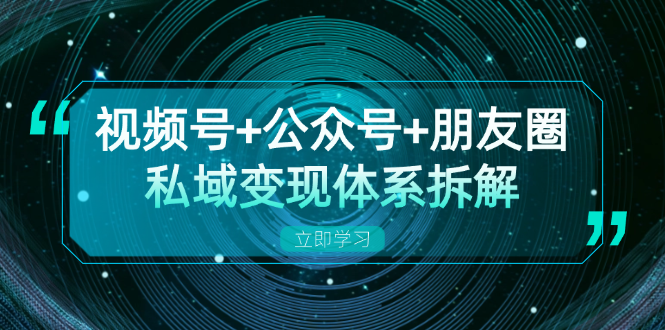 视频号+公众号+朋友圈私域变现体系拆解，全体平台流量枯竭下的应对策略-副业团