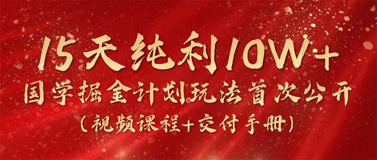 15天纯利10W+，国学掘金计划2024玩法全网首次公开(视频课程+交付手册-副业团