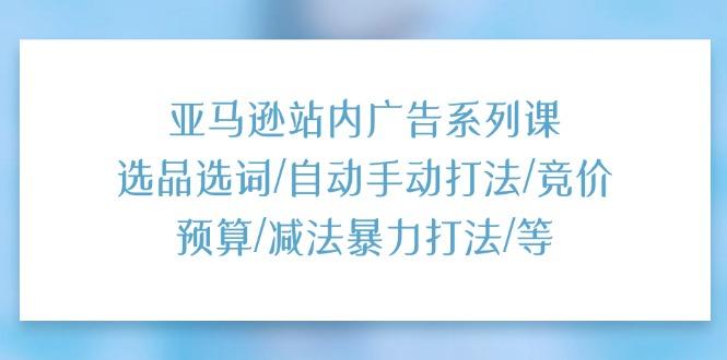 亚马逊站内广告系列课:选品选词/自动手动打法/竞价预算/减法暴力打法/等-副业团