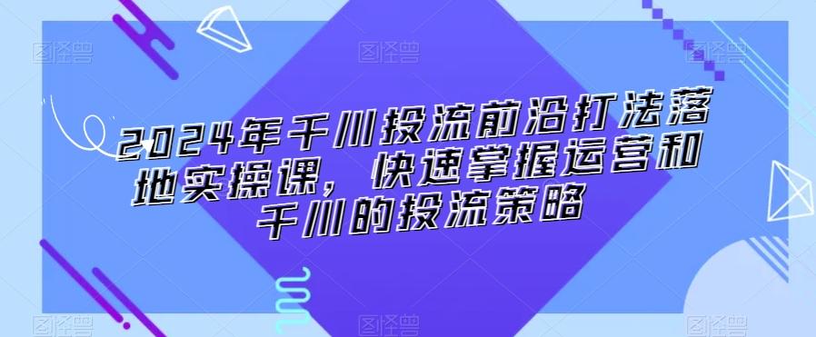 2024年千川投流前沿打法落地实操课,快速掌握运营和千川的投流策略-副业团