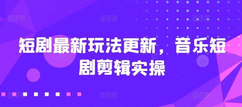 短剧最新玩法更新,音乐短剧剪辑实操【揭秘】-副业团