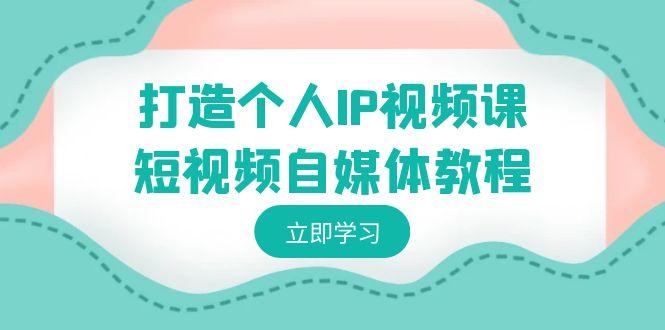 打造个人IP视频课-短视频自媒体教程,个人IP如何定位,如何变现-副业团