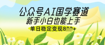 公众号AI国学爆文,国学赛道风口,新手小白也能轻松上手,单日稳定变现几张-副业团