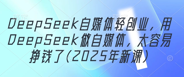 DeepSeek自媒体轻创业,用DeepSeek做自媒体,太容易挣钱了(2025年新课)-副业团