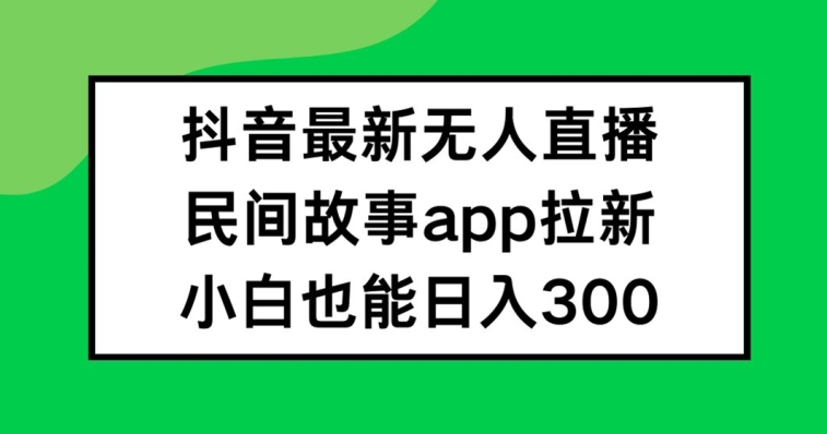 抖音无人直播，民间故事APP拉新，小白也能日入300+【揭秘】-副业团