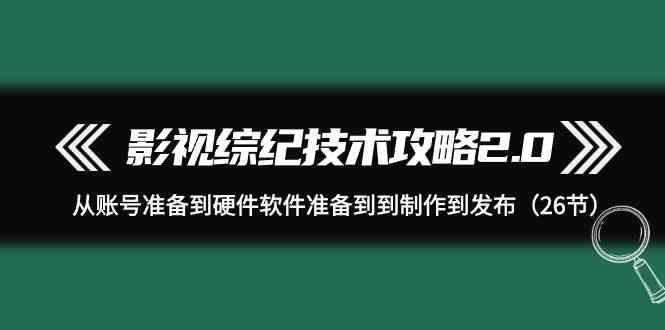 影视综纪技术攻略2.0：从账号准备到硬件软件准备到到制作到发布(26节课)-副业团