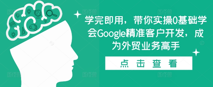学完即用,带你实操0基础学会Google精准客户开发,成为外贸业务高手-副业团