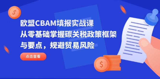 欧盟CBAM填报实战课，从零基础掌握碳关税政策框架与要点，规避贸易风险-副业团