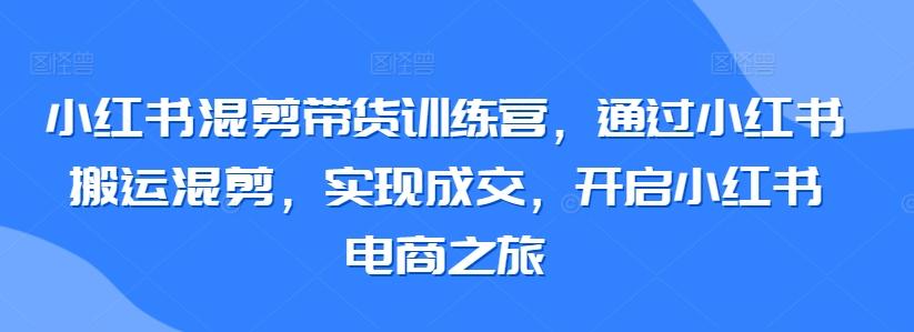 小红书混剪带货训练营,通过小红书搬运混剪,实现成交,开启小红书电商之旅-副业团